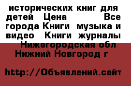 12 исторических книг для детей › Цена ­ 2 000 - Все города Книги, музыка и видео » Книги, журналы   . Нижегородская обл.,Нижний Новгород г.